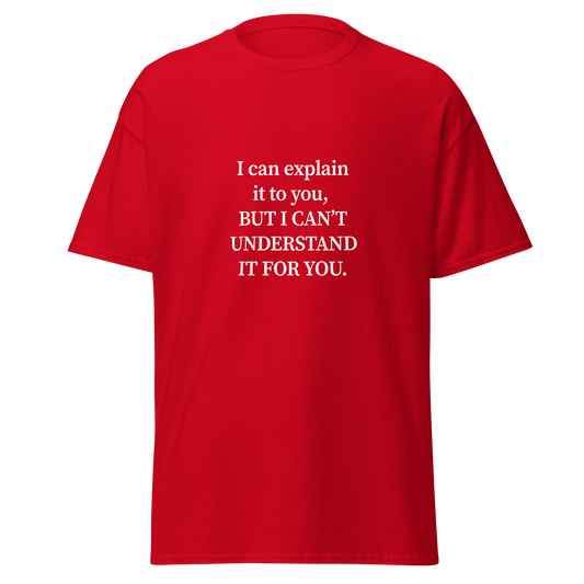 Punainen unisex t-paita, jossa keskellä rintaa on valkoinen, nelirivinen tekstiprintti. Teksti kuuluu: “I can explain it to you, but I can't understand it for you.” Fontti on selkeä ja suoralinjainen. Kontrasti punaisen taustan ja valkoisen tekstin välillä tekee painatuksesta helposti luettavan. Ironinen printtipaita arjen turhautumisiin.